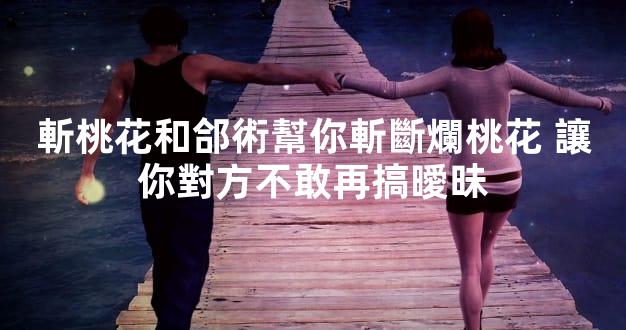 斬桃花和郃術幫你斬斷爛桃花 讓你對方不敢再搞曖昧